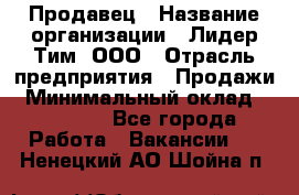 Продавец › Название организации ­ Лидер Тим, ООО › Отрасль предприятия ­ Продажи › Минимальный оклад ­ 16 000 - Все города Работа » Вакансии   . Ненецкий АО,Шойна п.